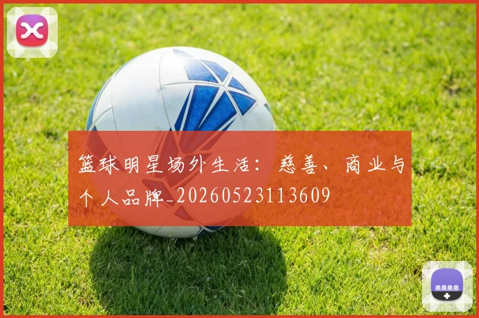 篮球明星场外生活:慈善、商业与个人品牌_20260523113609