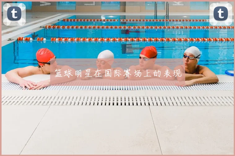 篮球明星在国际赛场上的表现