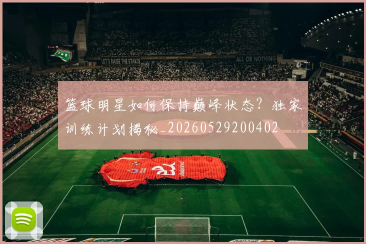 篮球明星如何保持巅峰状态？独家训练计划揭秘_20260529200402