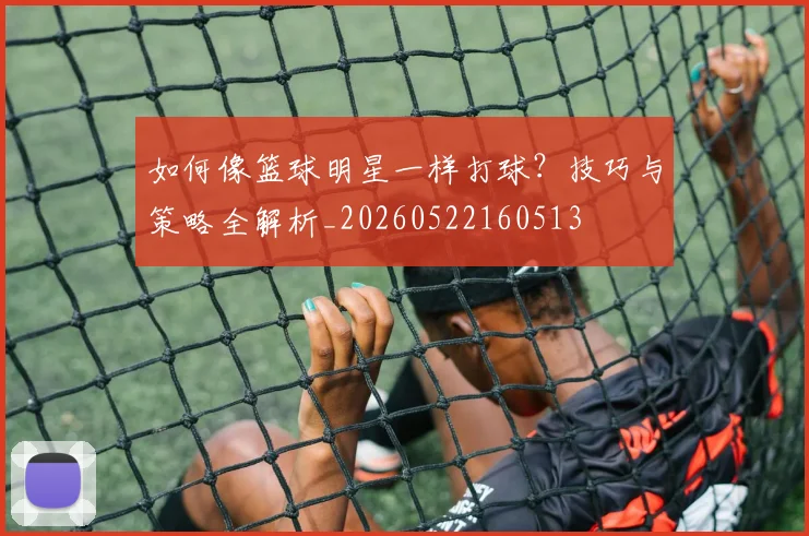 如何像篮球明星一样打球？技巧与策略全解析_20260522160513