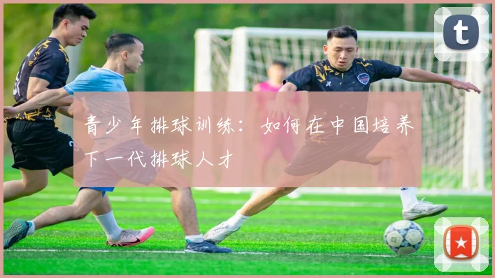 青少年排球训练：如何在中国培养下一代排球人才