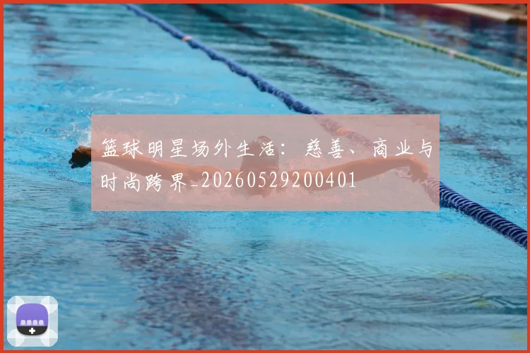 篮球明星场外生活：慈善、商业与时尚跨界_20260529200401
