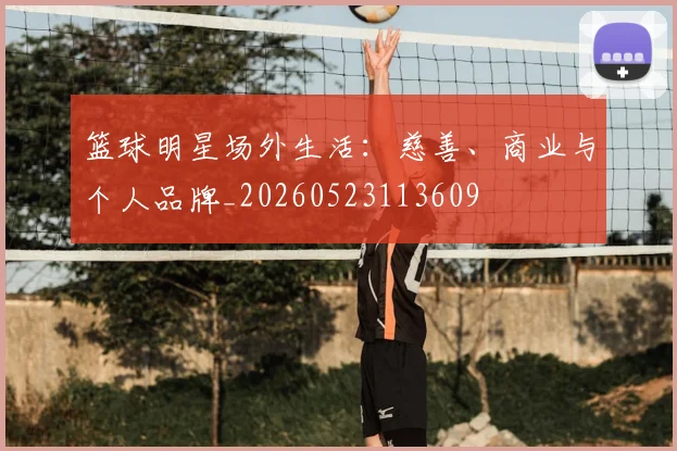 篮球明星场外生活：慈善、商业与个人品牌_20260523113609
