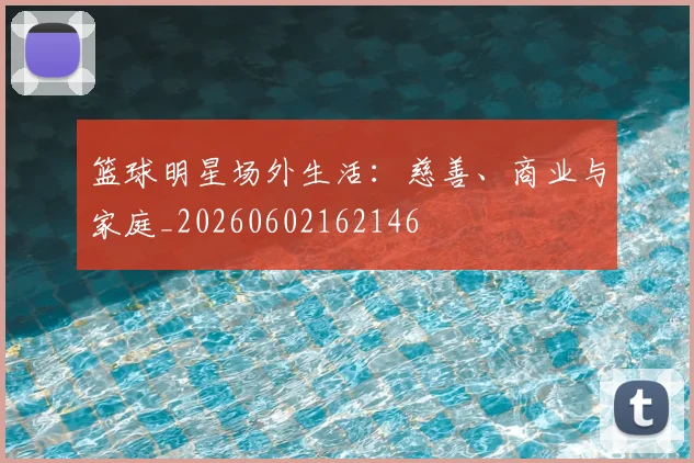 篮球明星场外生活:慈善、商业与家庭_20260602162146