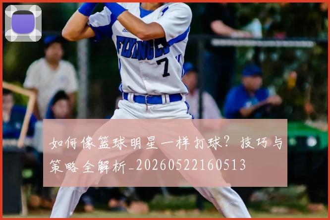 如何像篮球明星一样打球？技巧与策略全解析_20260522160513